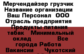 Мерчендайзер-грузчик › Название организации ­ Ваш Персонал, ООО › Отрасль предприятия ­ Продукты питания, табак › Минимальный оклад ­ 39 000 - Все города Работа » Вакансии   . Чукотский АО